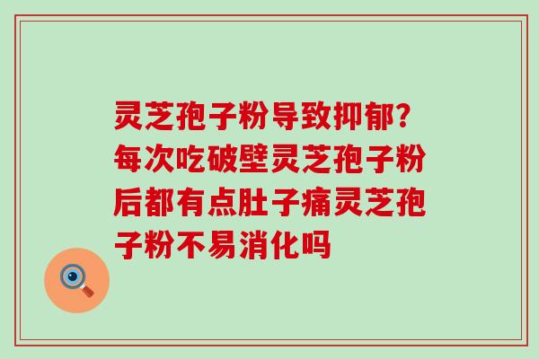 灵芝孢子粉导致？每次吃破壁灵芝孢子粉后都有点肚子痛灵芝孢子粉不易消化吗