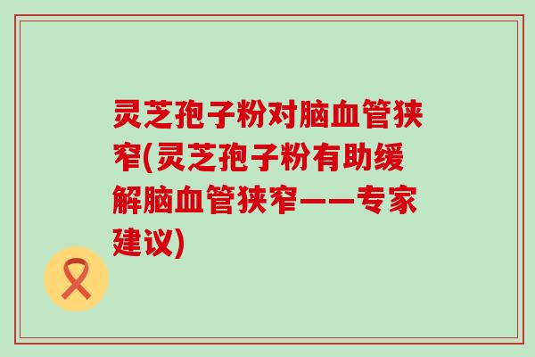 灵芝孢子粉对脑狭窄(灵芝孢子粉有助缓解脑狭窄——专家建议)