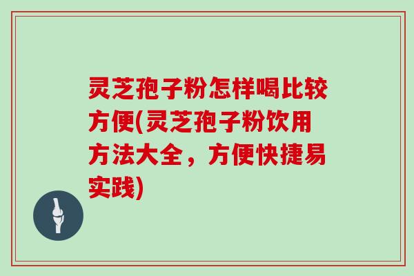 灵芝孢子粉怎样喝比较方便(灵芝孢子粉饮用方法大全，方便快捷易实践)