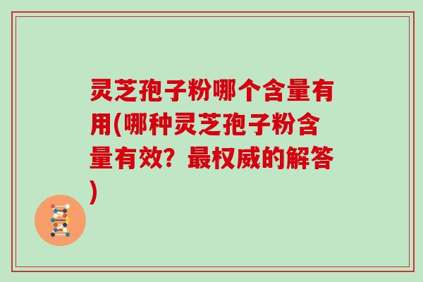 灵芝孢子粉哪个含量有用(哪种灵芝孢子粉含量有效？权威的解答)