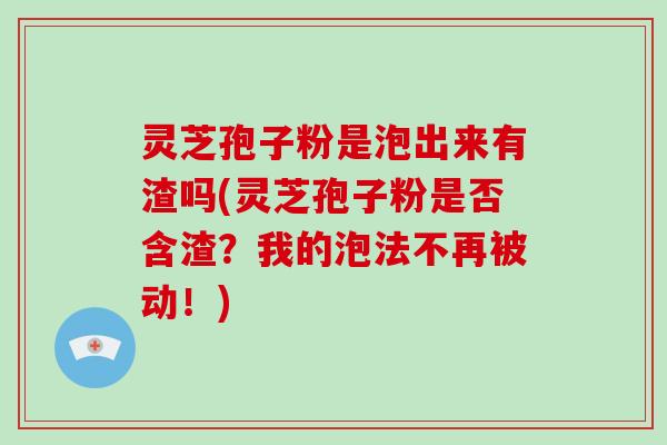 灵芝孢子粉是泡出来有渣吗(灵芝孢子粉是否含渣？我的泡法不再被动！)