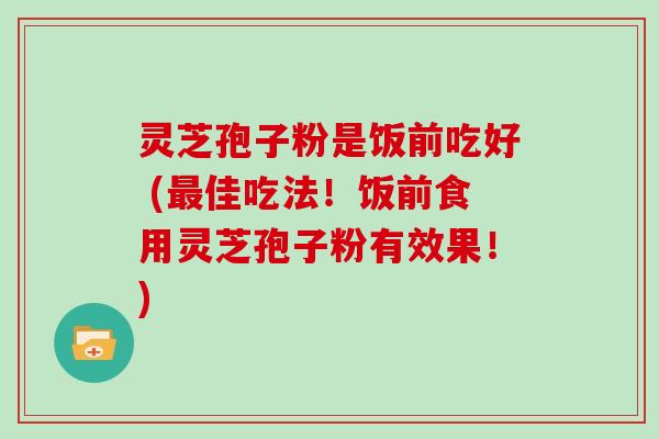 灵芝孢子粉是饭前吃好 (佳吃法！饭前食用灵芝孢子粉有效果！)