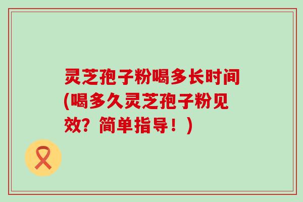 灵芝孢子粉喝多长时间(喝多久灵芝孢子粉见效？简单指导！)