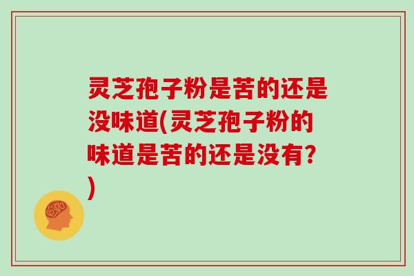 灵芝孢子粉是苦的还是没味道(灵芝孢子粉的味道是苦的还是没有？)