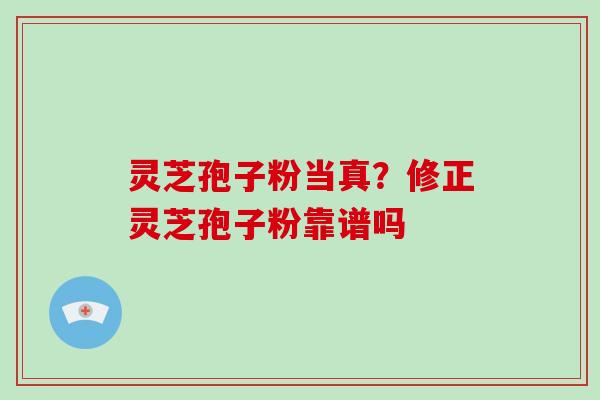 灵芝孢子粉当真？修正灵芝孢子粉靠谱吗