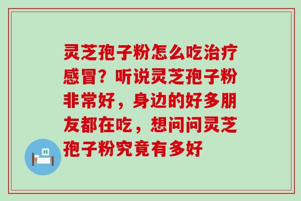 灵芝孢子粉怎么吃？听说灵芝孢子粉非常好，身边的好多朋友都在吃，想问问灵芝孢子粉究竟有多好