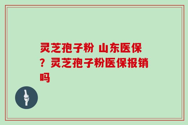 灵芝孢子粉 山东医保？灵芝孢子粉医保报销吗