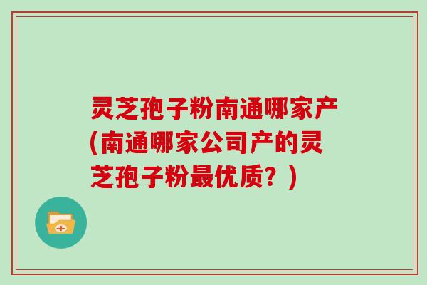 灵芝孢子粉南通哪家产(南通哪家公司产的灵芝孢子粉优质？)