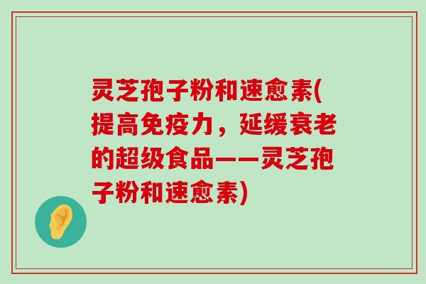 灵芝孢子粉和速愈素(提高免疫力，延缓的超级食品——灵芝孢子粉和速愈素)