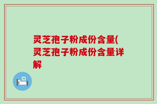 灵芝孢子粉成份含量(灵芝孢子粉成份含量详解