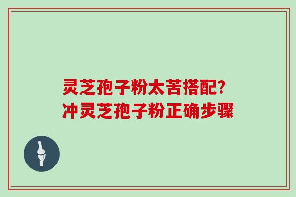 灵芝孢子粉太苦搭配？冲灵芝孢子粉正确步骤