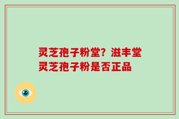 灵芝孢子粉堂？滋丰堂灵芝孢子粉是否正品