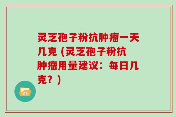 灵芝孢子粉抗一天几克 (灵芝孢子粉抗用量建议：每日几克？)