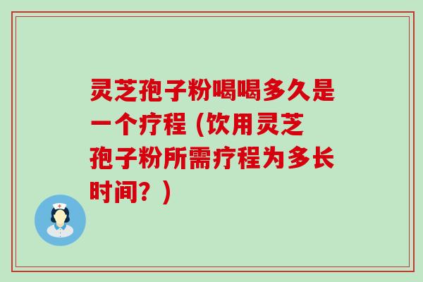 灵芝孢子粉喝喝多久是一个疗程 (饮用灵芝孢子粉所需疗程为多长时间？)