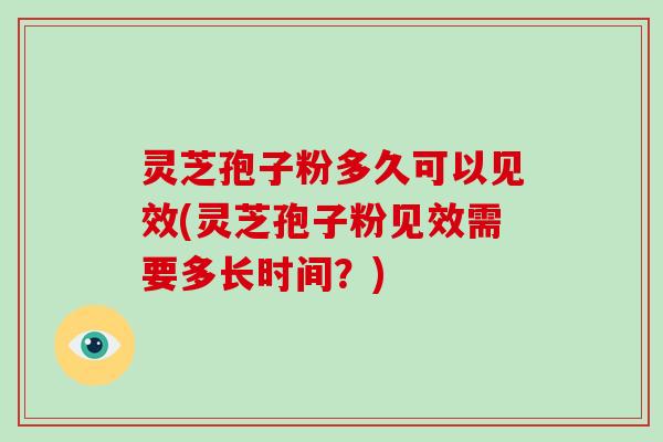 灵芝孢子粉多久可以见效(灵芝孢子粉见效需要多长时间？)