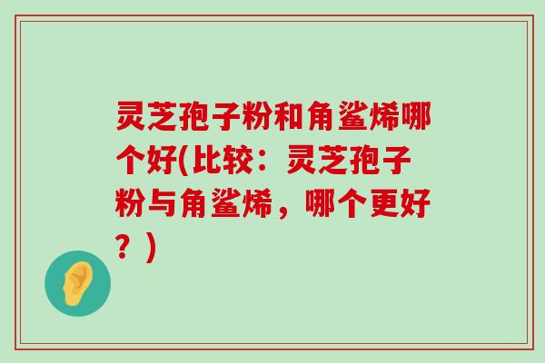 灵芝孢子粉和角鲨烯哪个好(比较：灵芝孢子粉与角鲨烯，哪个更好？)