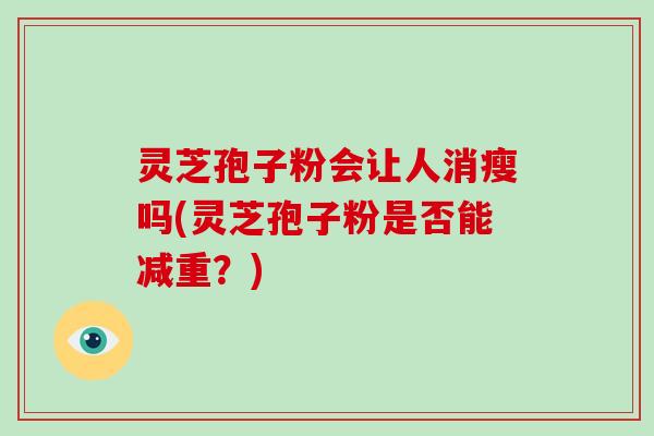 灵芝孢子粉会让人消瘦吗(灵芝孢子粉是否能减重？)