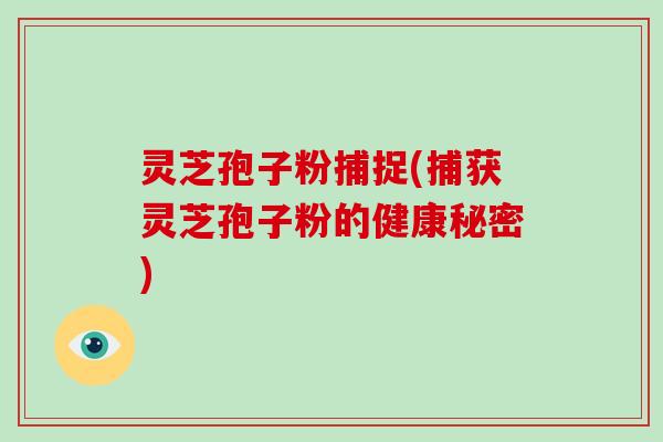 灵芝孢子粉捕捉(捕获灵芝孢子粉的健康秘密)