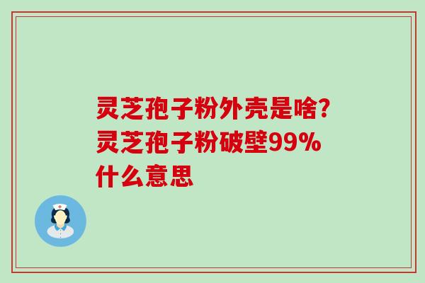 灵芝孢子粉外壳是啥？灵芝孢子粉破壁99%什么意思