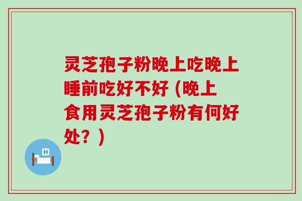 灵芝孢子粉晚上吃晚上睡前吃好不好 (晚上食用灵芝孢子粉有何好处？)