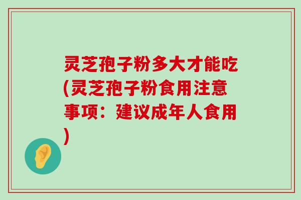 灵芝孢子粉多大才能吃(灵芝孢子粉食用注意事项：建议成年人食用)