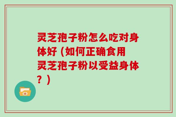 灵芝孢子粉怎么吃对身体好 (如何正确食用灵芝孢子粉以受益身体？)