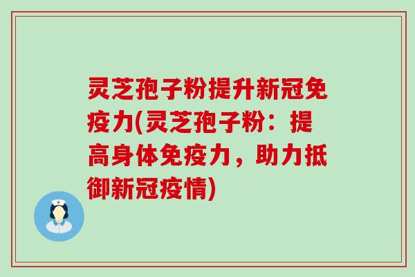 灵芝孢子粉提升新冠免疫力(灵芝孢子粉：提高身体免疫力，助力抵御新冠疫情)