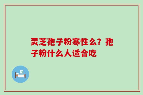 灵芝孢子粉寒性么？孢子粉什么人适合吃