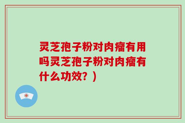 灵芝孢子粉对肉瘤有用吗灵芝孢子粉对肉瘤有什么功效？)