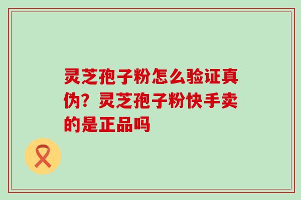 灵芝孢子粉怎么验证真伪？灵芝孢子粉快手卖的是正品吗