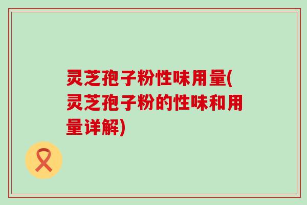 灵芝孢子粉性味用量(灵芝孢子粉的性味和用量详解)