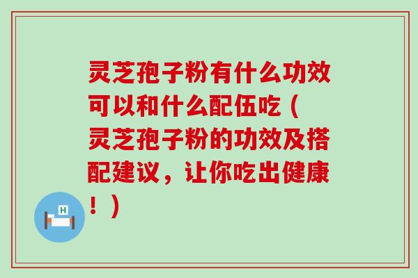 灵芝孢子粉有什么功效可以和什么配伍吃 (灵芝孢子粉的功效及搭配建议，让你吃出健康！)