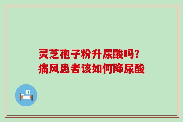 灵芝孢子粉升尿酸吗？痛风患者该如何降尿酸