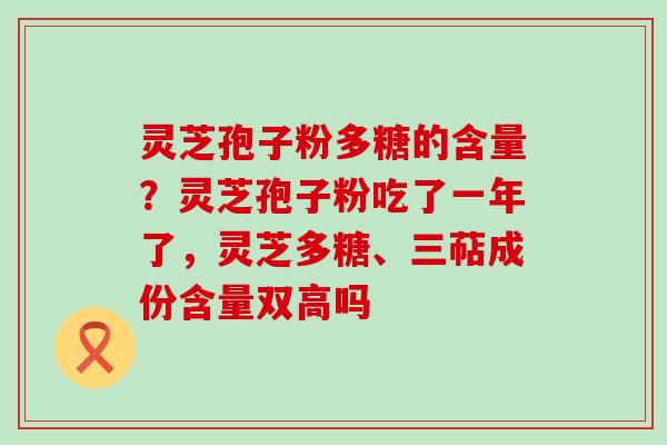 灵芝孢子粉多糖的含量？灵芝孢子粉吃了一年了，灵芝多糖、三萜成份含量双高吗