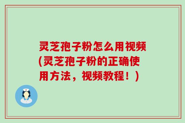 灵芝孢子粉怎么用视频(灵芝孢子粉的正确使用方法，视频教程！)