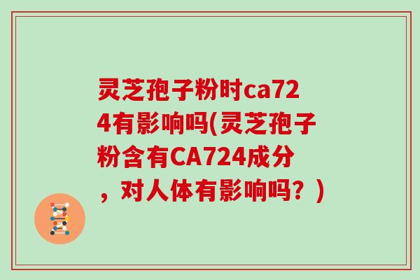 灵芝孢子粉时ca724有影响吗(灵芝孢子粉含有CA724成分，对人体有影响吗？)