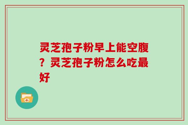 灵芝孢子粉早上能空腹？灵芝孢子粉怎么吃好