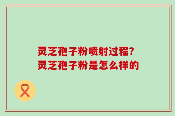 灵芝孢子粉喷射过程？灵芝孢子粉是怎么样的