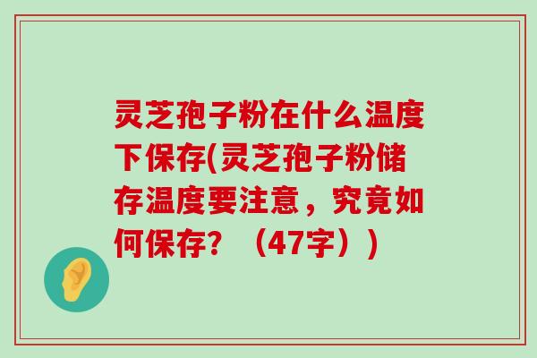 灵芝孢子粉在什么温度下保存(灵芝孢子粉储存温度要注意，究竟如何保存？（47字）)