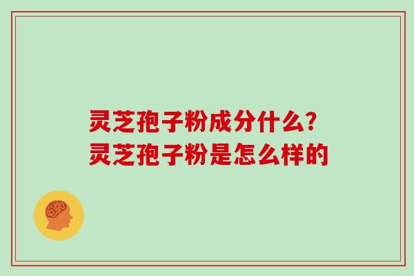 灵芝孢子粉成分什么？灵芝孢子粉是怎么样的