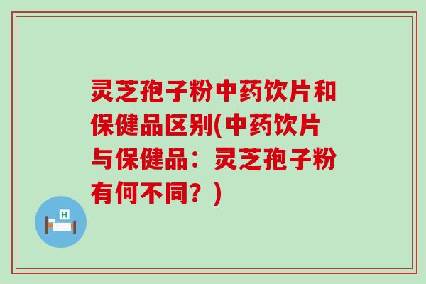 灵芝孢子粉饮片和保健品区别(饮片与保健品：灵芝孢子粉有何不同？)