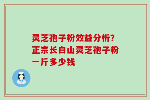 灵芝孢子粉效益分析？正宗长白山灵芝孢子粉一斤多少钱