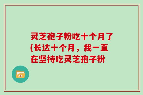 灵芝孢子粉吃十个月了(长达十个月，我一直在坚持吃灵芝孢子粉