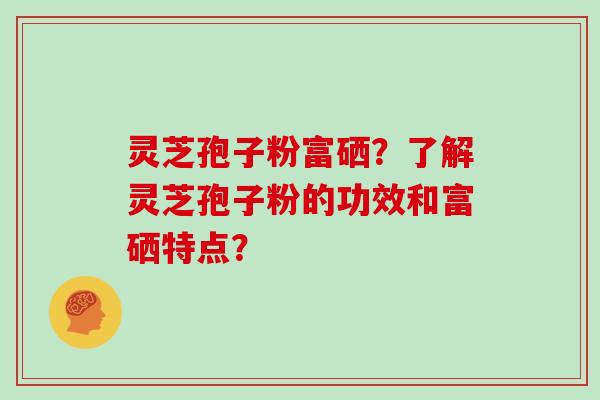 灵芝孢子粉富硒？了解灵芝孢子粉的功效和富硒特点？