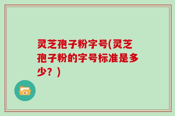 灵芝孢子粉字号(灵芝孢子粉的字号标准是多少？)