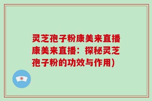 灵芝孢子粉康美来直播康美来直播：探秘灵芝孢子粉的功效与作用)