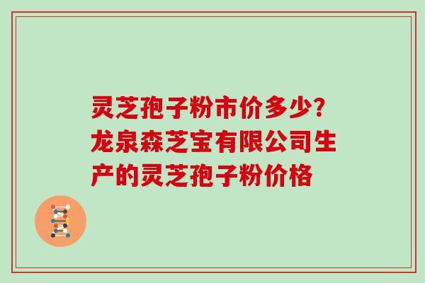 灵芝孢子粉市价多少？龙泉森芝宝有限公司生产的灵芝孢子粉价格