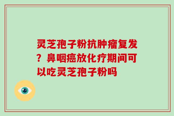 灵芝孢子粉抗复发？鼻咽放期间可以吃灵芝孢子粉吗