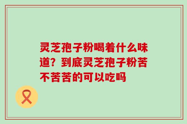 灵芝孢子粉喝着什么味道？到底灵芝孢子粉苦不苦苦的可以吃吗