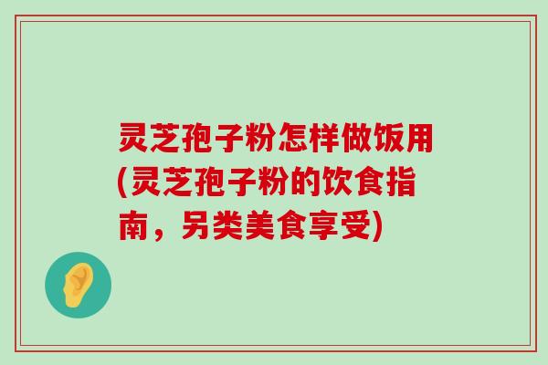 灵芝孢子粉怎样做饭用(灵芝孢子粉的饮食指南，另类美食享受)